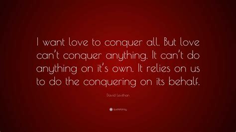 David Levithan Quote I Want Love To Conquer All But Love Cant