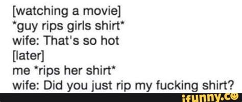 [watching a movie] guy rips girls shirt wife that s so hot [later] me ‘rips her shirt“ wife