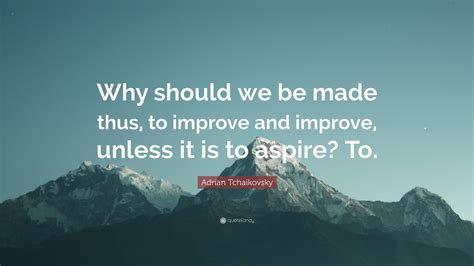 Adrian Tchaikovsky Quote Why Should We Be Made Thus To Improve And