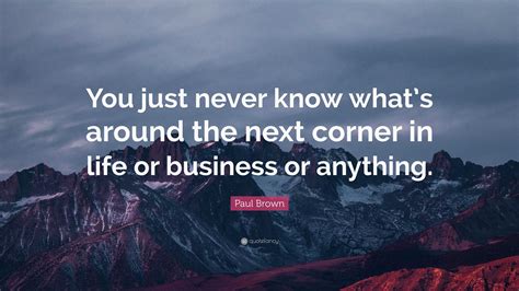 Paul Brown Quote “you Just Never Know Whats Around The Next Corner In