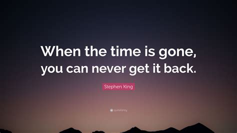 Stephen King Quote “when The Time Is Gone You Can Never Get It Back”