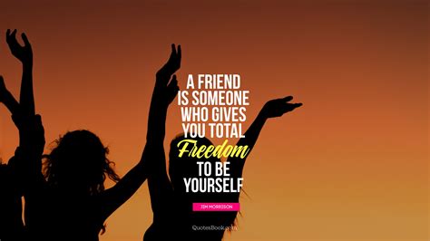 A friend is someone who gives you total freedom to be yourself. - Quote ...