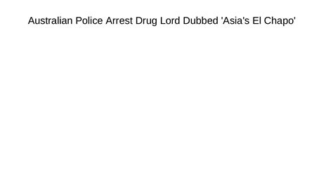Australian Police Arrest Drug Lord Dubbed Asias El Chapokwzikpdfpdf Docdroid
