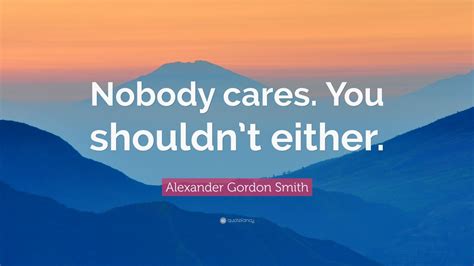Alexander Gordon Smith Quote Nobody Cares You Shouldnt Either 7