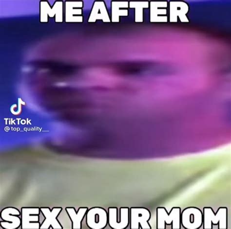 Me After Tiktok Sex Your Mom Ifunny