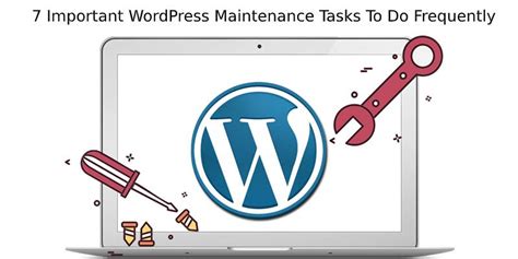 7 Important Wordpress Maintenance Tasks To Do Frequently