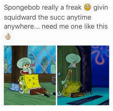 Spongebob Really A Freak Givin Squidward The Succ Anytime Anywhere Need