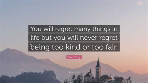 brian tracy quote “you will regret many things in life but you will never regret being too kind