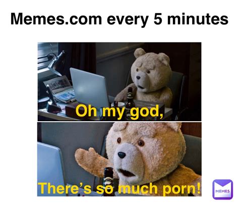 every 5 minutes oh my god there s so much porn engineerbrov2 memes