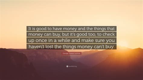 George Horace Lorimer Quote “it Is Good To Have Money And The Things