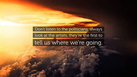 mark mills quote “don t listen to the politicians always look at the artists they re the