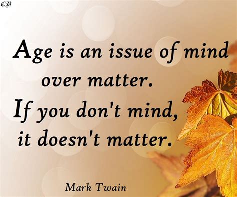 Age Is An Issue Of Mind Over Matter If You Dont Mind It Doesnt