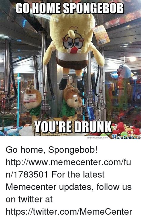 Go Home Spongebob Youre Drunk Mumecenter Meme Center Com Go Home