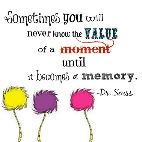 Sometimes You Will Never Know The Value Of A Moment Until It Becomes A Memory Dr Seuss Dr