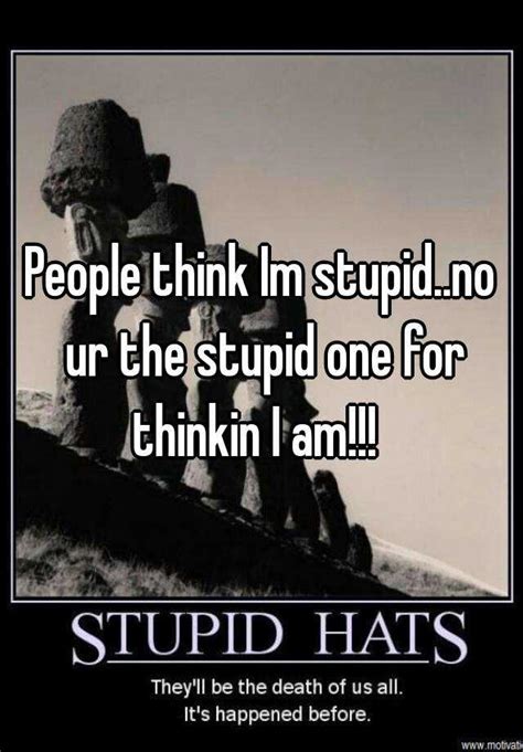 People Think Im Stupidno Ur The Stupid One For Thinkin I Am
