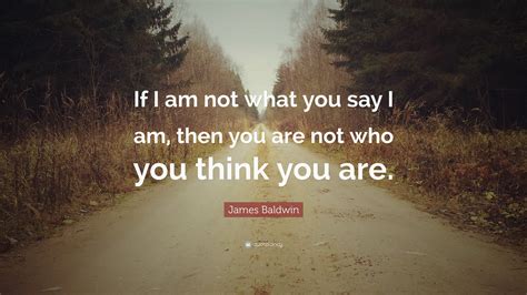 Be careful what you say to someone today. James Baldwin Quote: "If I am not what you say I am, then ...