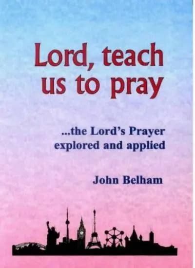 Lord Teach Us To Pray The Lords Prayer Explored And Appliedjohn