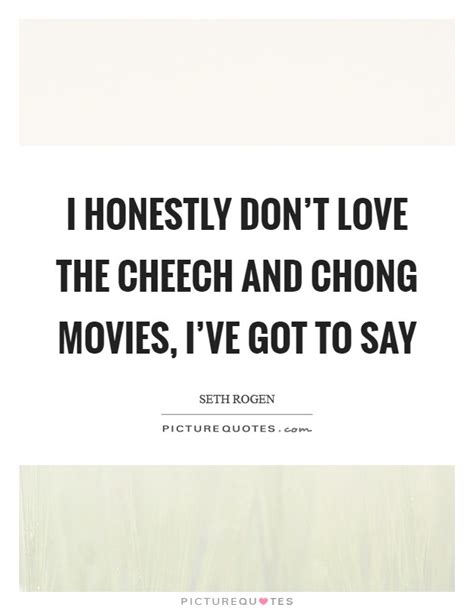 Cheech and chong fly to the marijuana capital of the world, amsterdam, for a film festival where they take dolly parton and burt reynold's place in a limo, suite, press conference and performance. Seth Rogen Quotes & Sayings (90 Quotations)