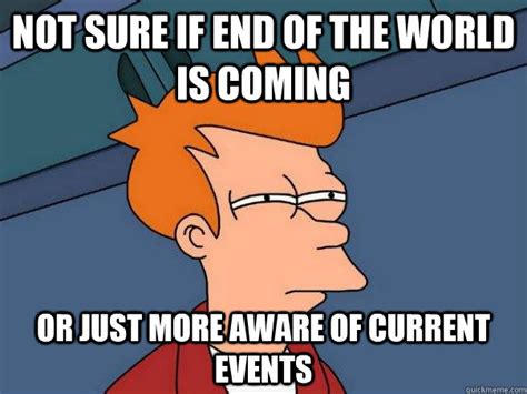 Not Sure If End Of The World Is Coming Or Just More Aware Of Current