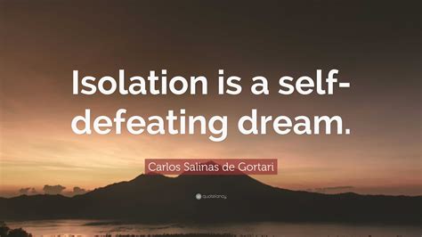 Carlos Salinas De Gortari Quote “isolation Is A Self Defeating Dream”
