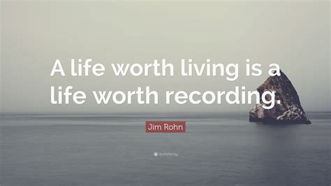 List 100 wise famous quotes about life worth living: Jim Rohn Quote: "A life worth living is a life worth recording." (12 wallpapers) - Quotefancy