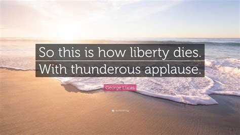 In short liberty is dyeing with welcoming applause. George Lucas Quote: "So this is how liberty dies. With thunderous applause." (11 wallpapers ...