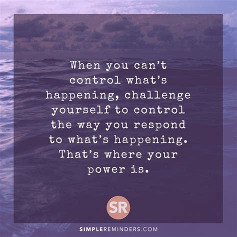 When You Cant Control Whats Happening Challenge Yourself To Control
