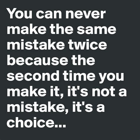 You Can Never Make The Same Mistake Twice Because The Second Time You