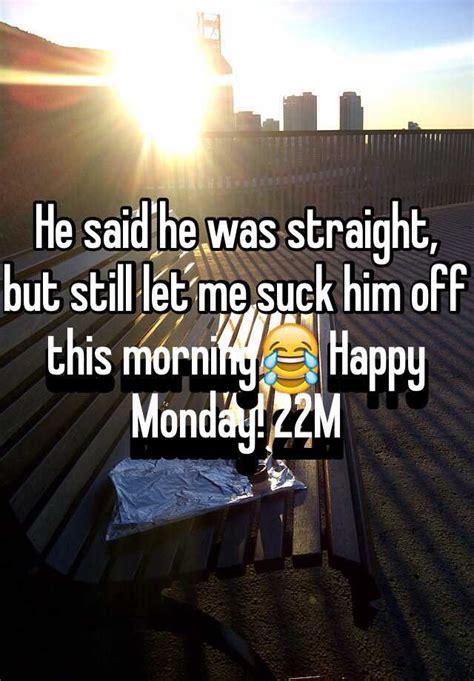 he said he was straight but still let me suck him off this morning😂 happy monday 22m