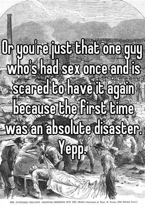 Or Youre Just That One Guy Whos Had Sex Once And Is Scared To Have It Again Because The First