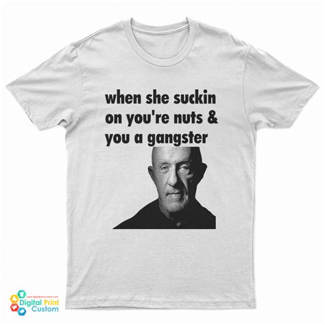 Mike Ehrmantraut When She Suckin On You Re Nuts And You A Gangster T Shirt