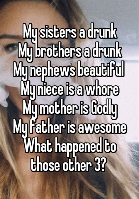 my sisters a drunk my brothers a drunk my nephews beautiful my niece is a whore my mother is