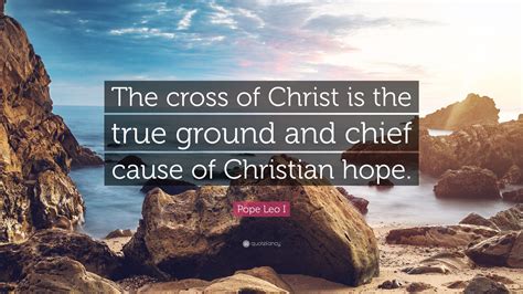 Pope Leo I Quote The Cross Of Christ Is The True Ground And Chief