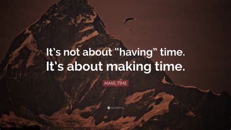 Make Time Quote Its Not About Having Time Its About Making Time