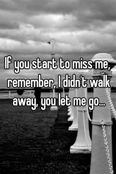 If You Start To Miss Me Remember I Didnt Walk Away You Let Me Go
