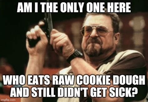 Its True That I Love Eating Raw Cookie Dough Imgflip