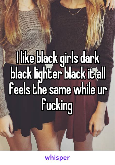 I Like Black Girls Dark Black Lighter Black It All Feels The Same While Ur Fucking