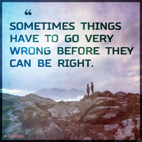 Sometimes Things Have To Go Very Wrong Before They Can Be Right Popular Inspirational Quotes