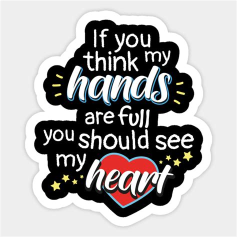 If You Think My Hands Are Full You Should See My Heart If You Think