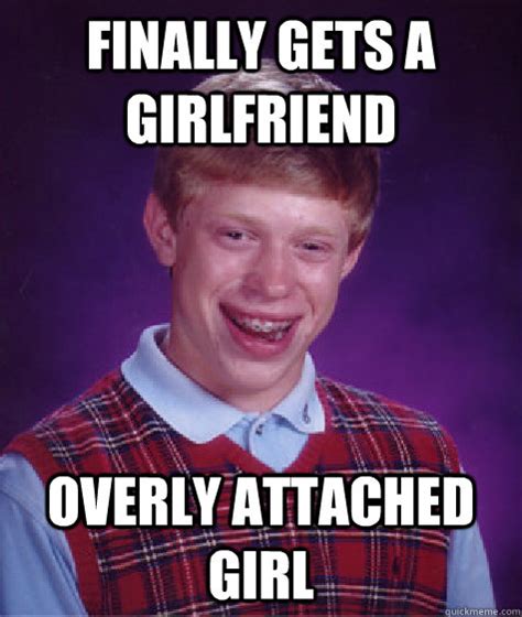 Finally Gets A Girlfriend Overly Attached Girl Bad Luck Brian Quickmeme