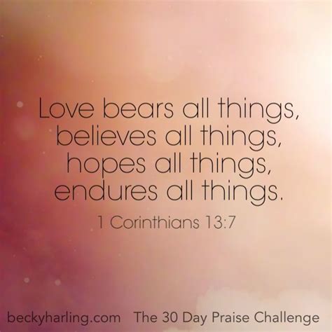 Love bears all things, believes all things, hopes all things, endures all things. 1 Corinthians ...
