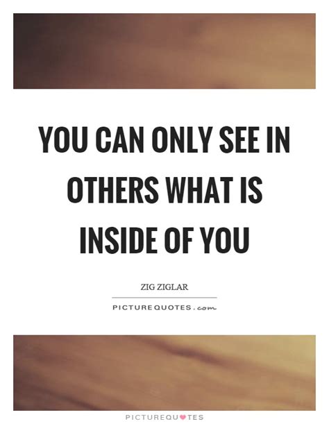You Can Only See In Others What Is Inside Of You Picture Quotes
