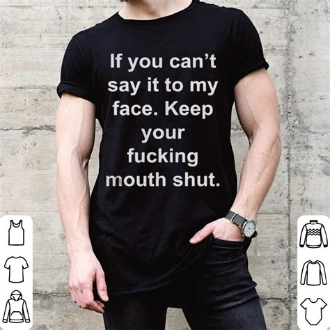 if you can t say it to my face keep your fucking mouth shut shirt