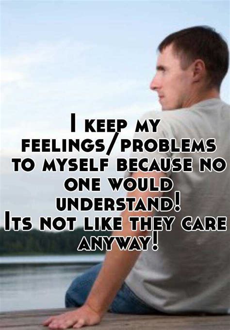 I Keep My Feelingsproblems To Myself Because No One Would Understand