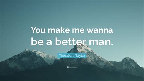 Theodora Taylor Quote You Make Me Wanna Be A Better Man