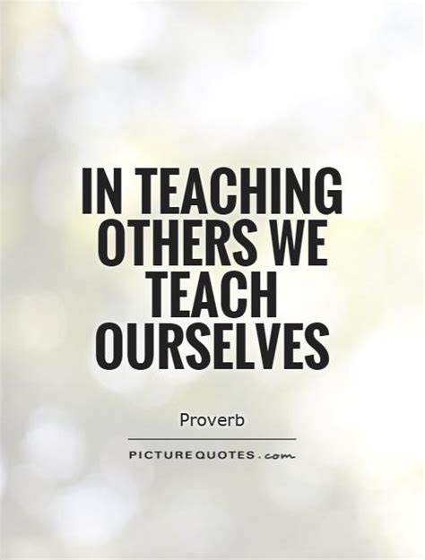 In Teaching Others We Teach Ourselves Picture Quotes