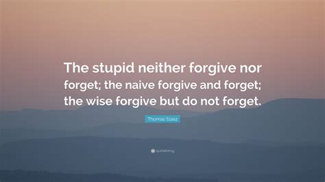 Thomas Szasz Quote The Stupid Neither Forgive Nor Forget The Naive