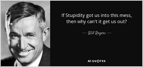 Will Rogers Quote If Stupidity Got Us Into This Mess Then Why Cant