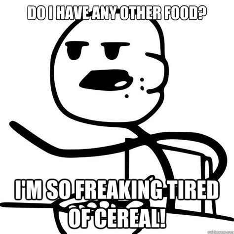 Do I Have Any Other Food Im So Freaking Tired Of Cereal Cereal Guy Quickmeme