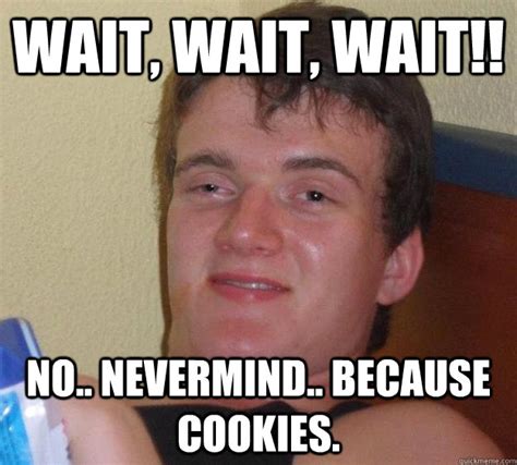 Wait Wait Wait No Nevermind Because Cookies 10 Guy Quickmeme